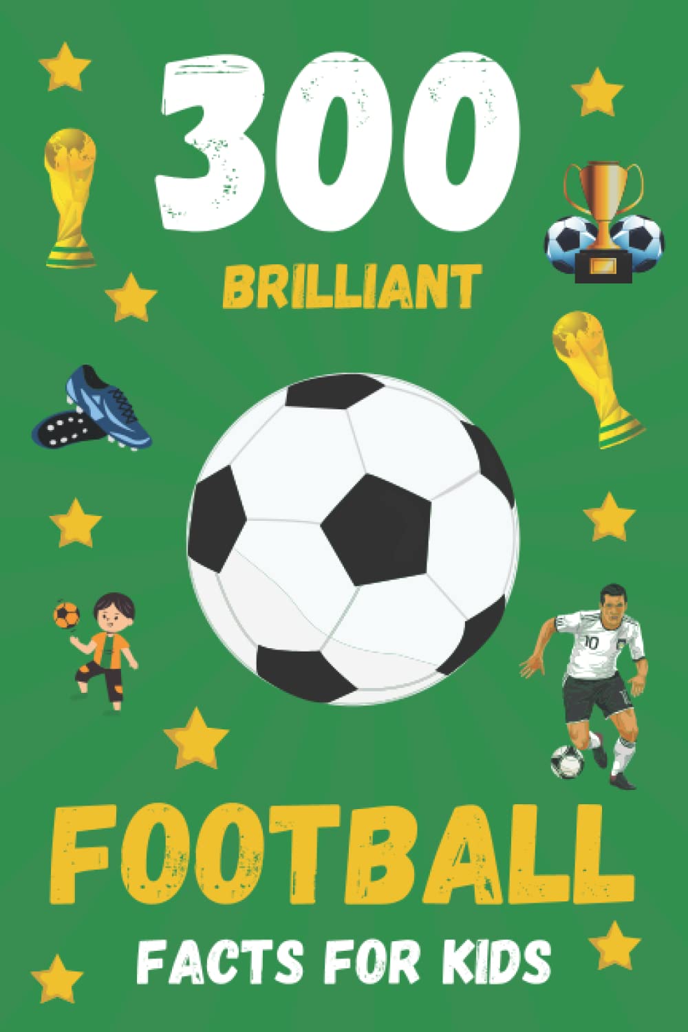 300 Brilliant Football Facts For Kids: A Fun and Interesting Way For Kids To Learn More About Football