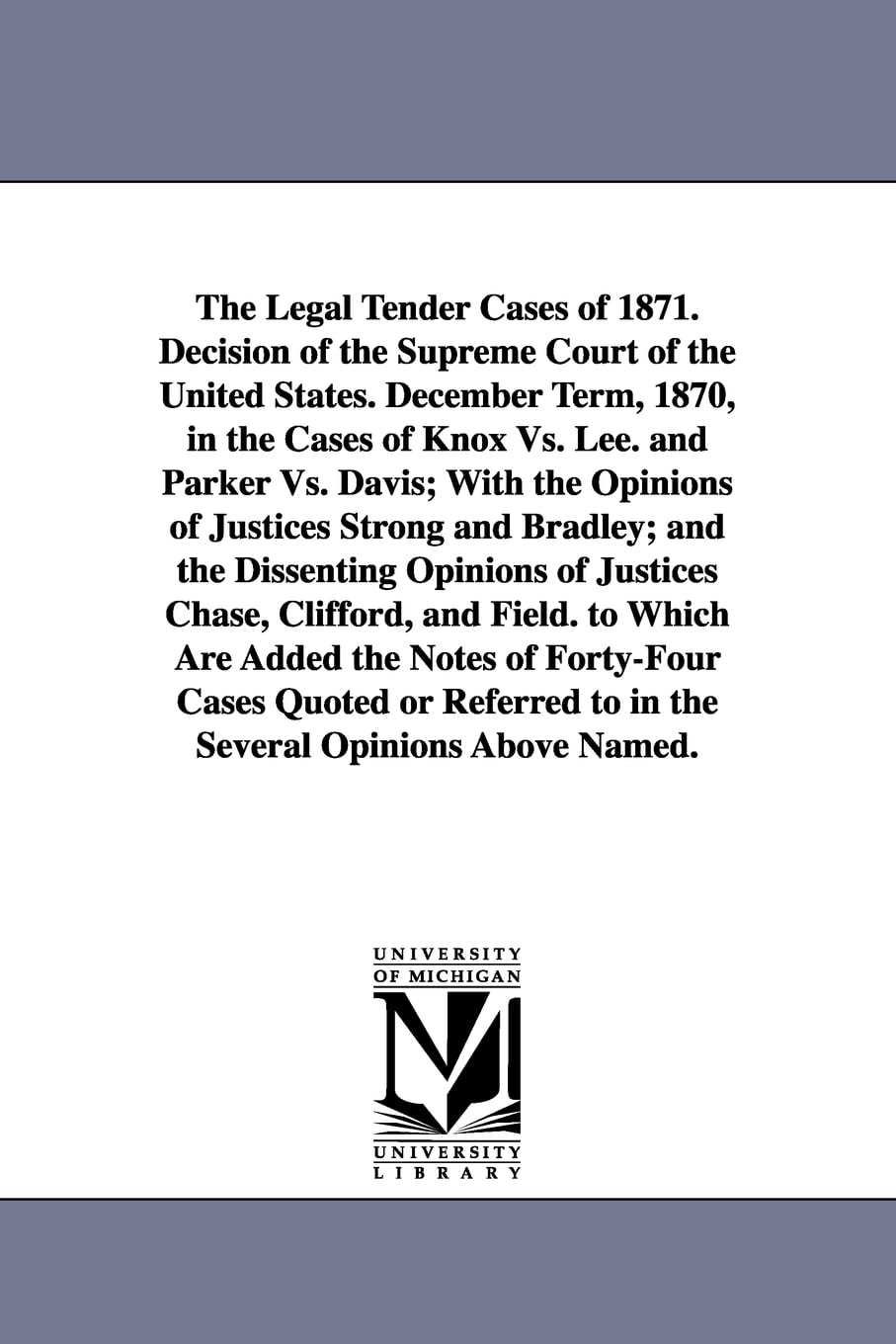 The legal tender cases of 1871. Decision of the Supreme court of the United States. December term, 1870, in the cases of Knox vs. Lee. and Parker vs. ... the dissenting opinions of Justices Chase,