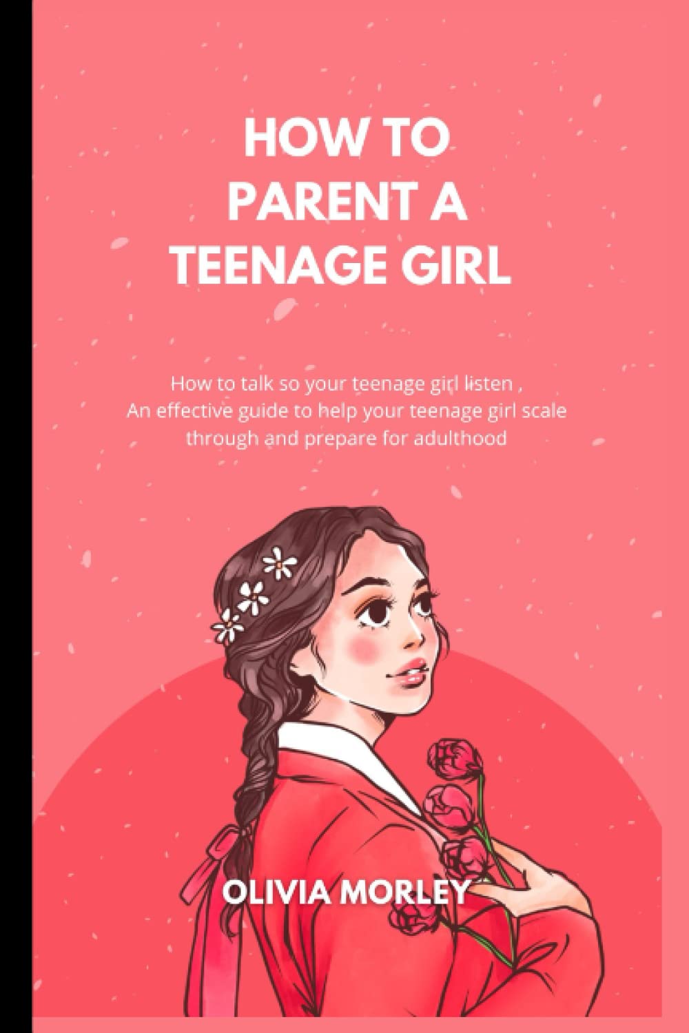 HOW TO PARENT A TEENAGE GIRL: How to talk so your teenage girl listen , an effective guide to help your teenage girl scale through , anr prepare for adulthood