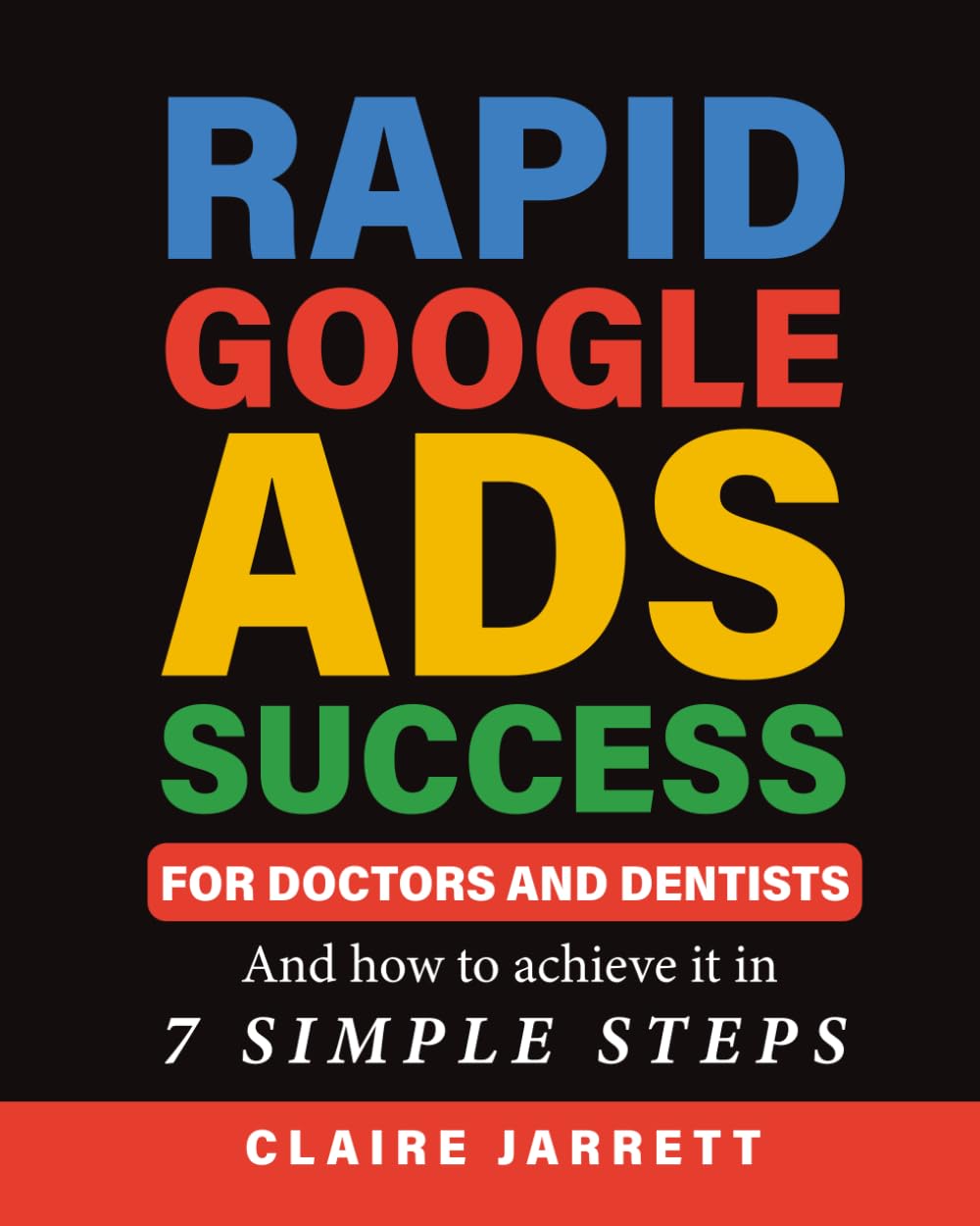 Rapid Google Ads Success For Doctors & Dentists: And how to achieve it in 7 Simple Steps