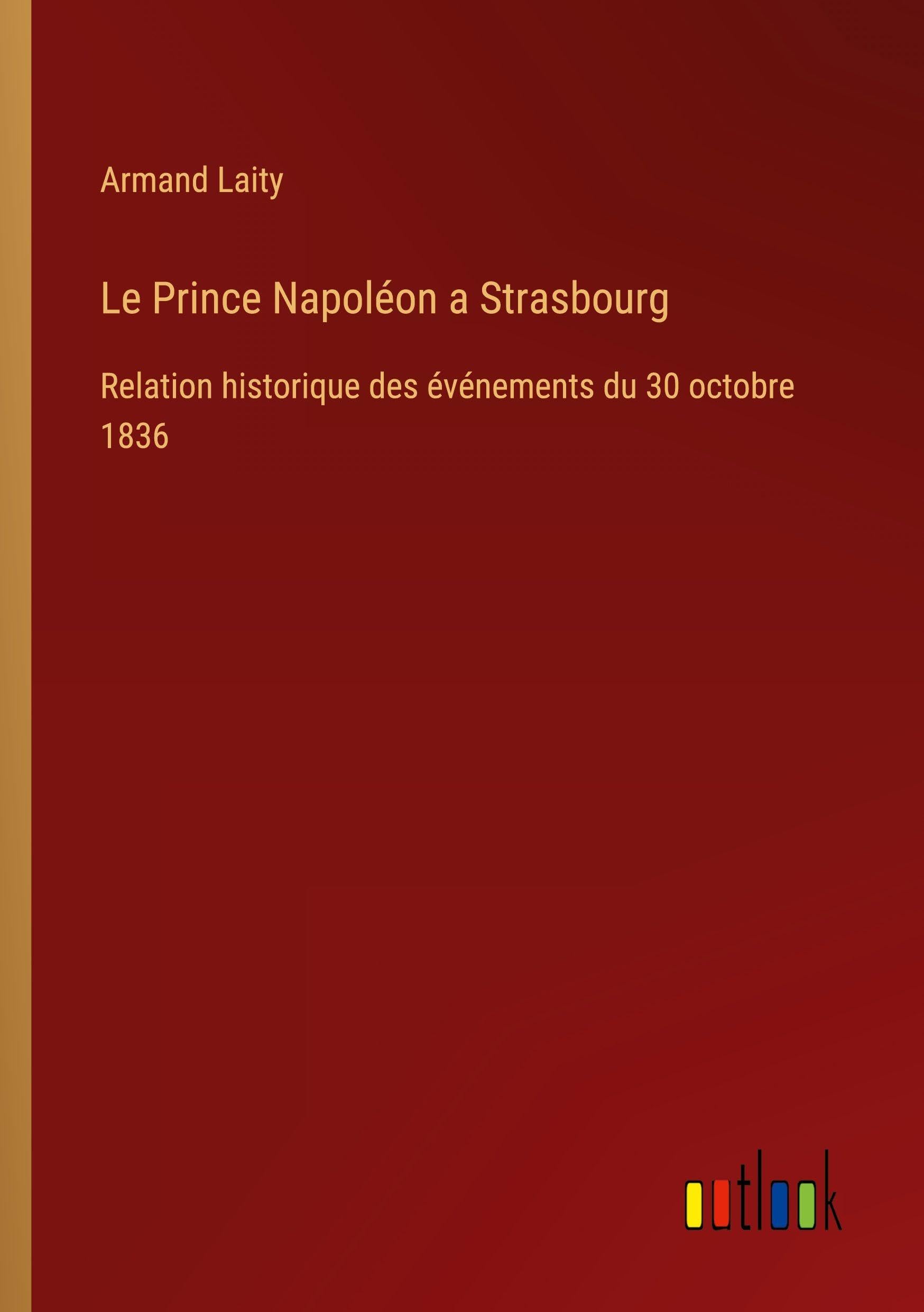 Le Prince Napoléon a Strasbourg: Relation historique des événements du 30 octobre 1836