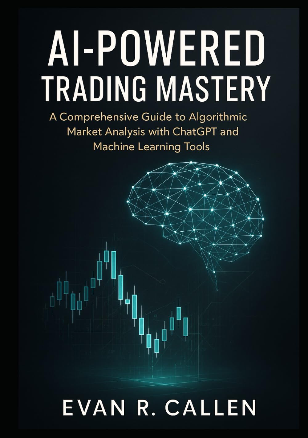 AI-POWERED TRADING MASTERY: A COMPREHENSIVE GUIDE TO ALGORITHMIC MARKET ANALYSIS WITH CHATGPT AND MACHINE LEARNING TOOLS