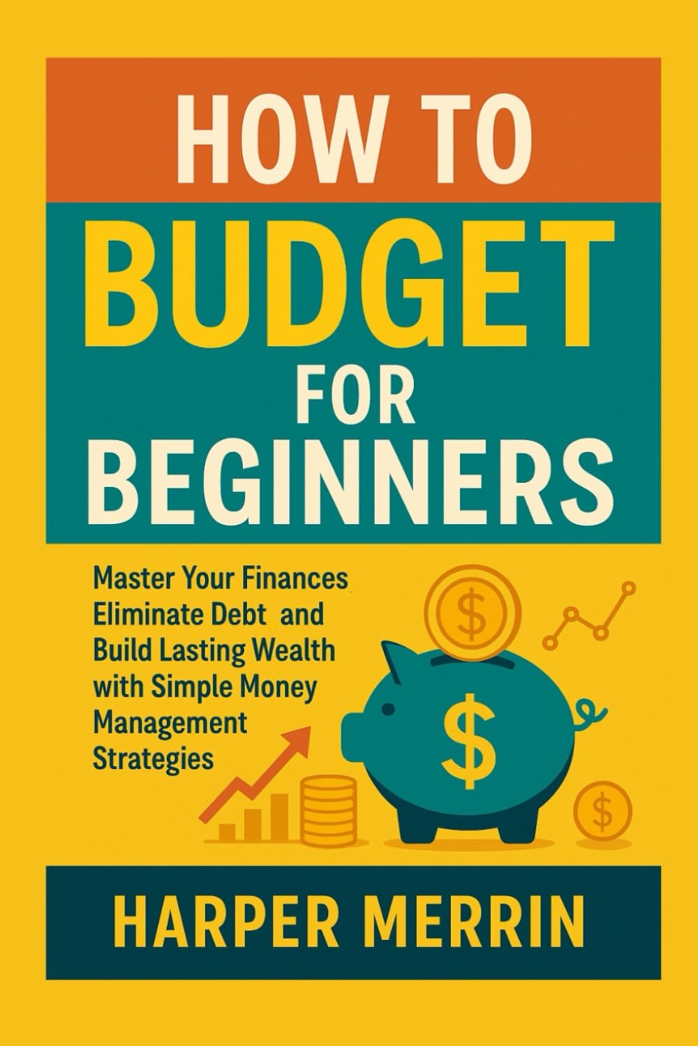 How to Budget for Beginners: Master Your Finances Eliminate Debt and Build Lasting Wealth with Simple Money Management Strategies