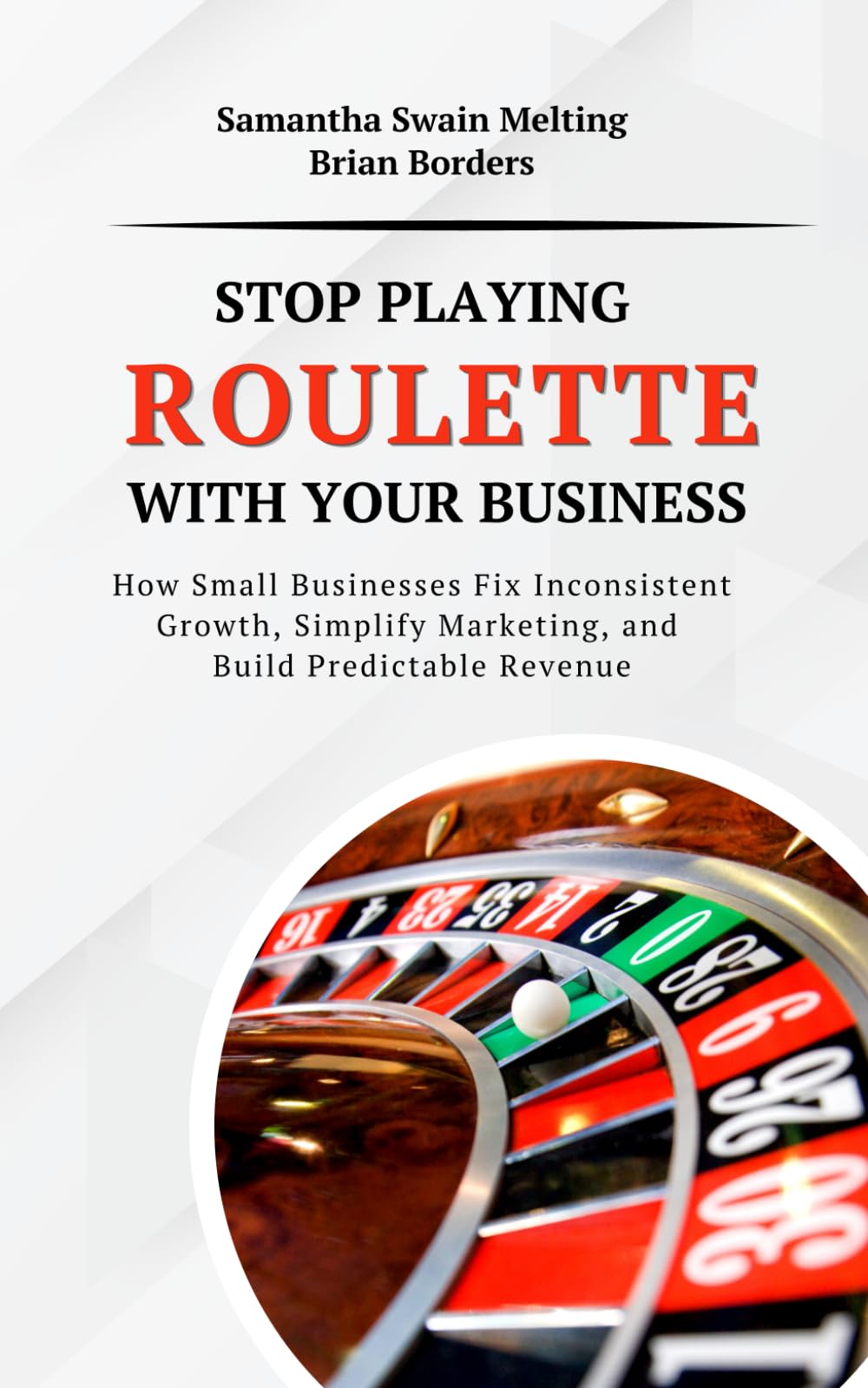 Stop Playing Roulette with Your Business: How Small Businesses Fix Inconsistent Growth, Simplify Marketing, and Build Predictable Revenue