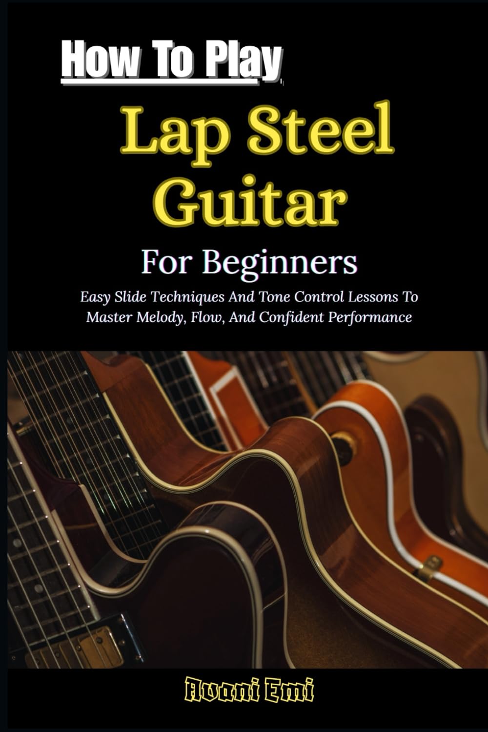 How To Play Lap Steel Guitar For Beginners: Easy Slide Techniques And Tone Control Lessons To Master Melody, Flow, And Confident Performance