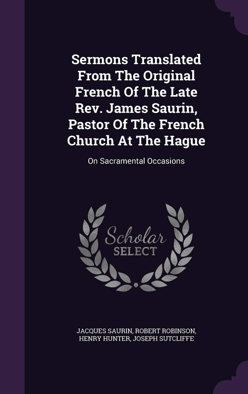 Sermons Translated from the Original French of the Late REV. James Saurin, Pastor of the French Church at the Hague: On Sacramental Occasions
