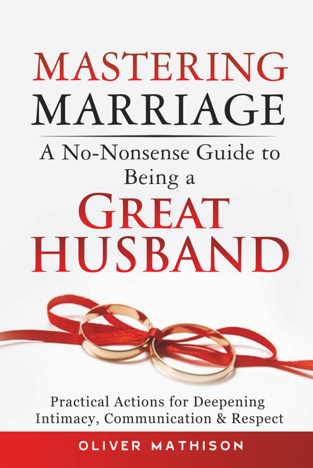 Mastering Marriage: A No-Nonsense Guide to Being a Great Husband: Practical Actions for Deepening Intimacy, Communication & Respect