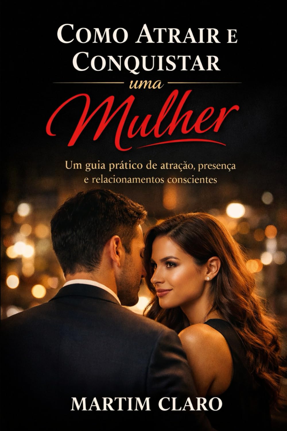 Como Atrair e Conquistar uma Mulher: Um guia prático de atração, presença e relacionamentos conscientes (Autoconfiança e Competências Sociais)