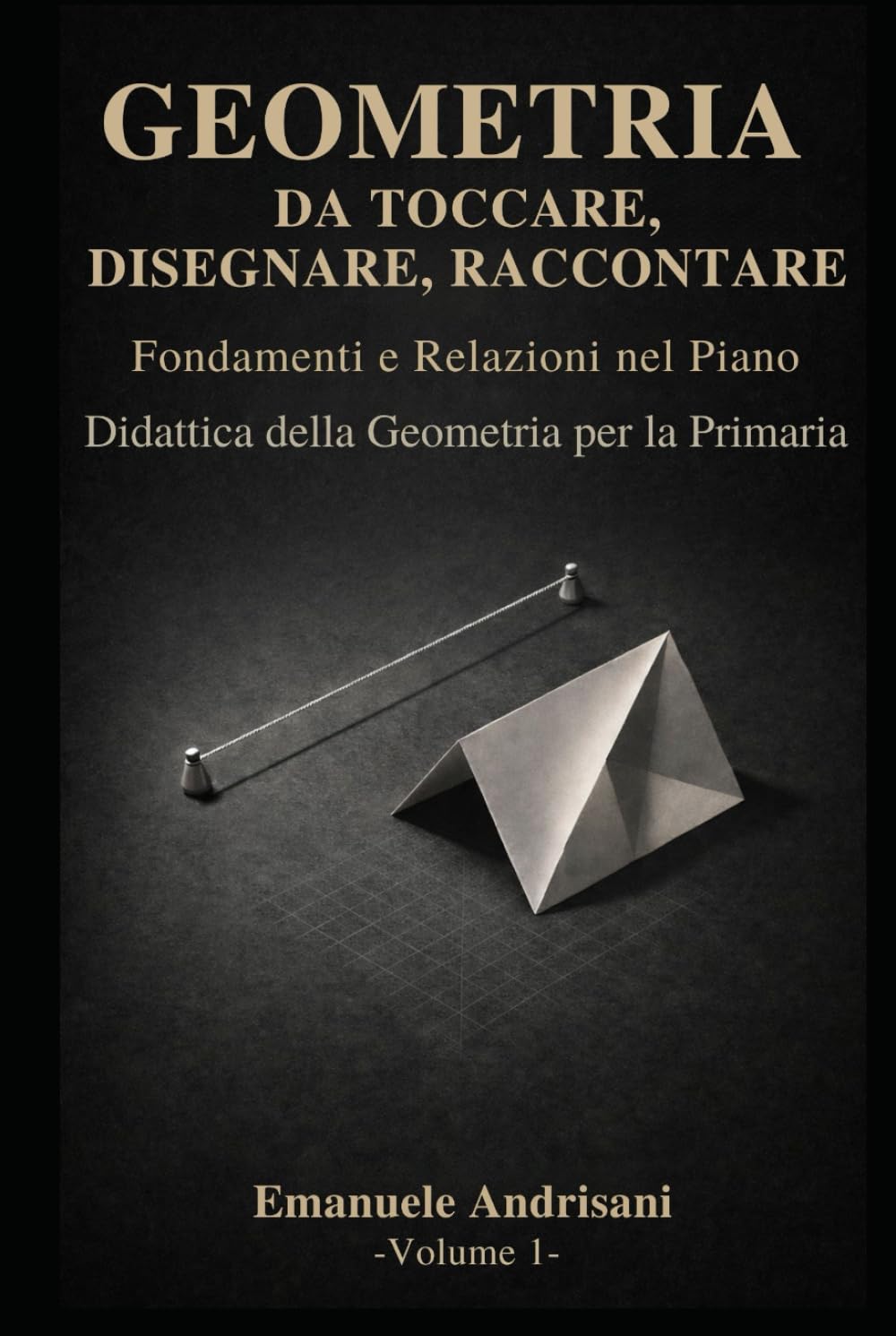 GEOMETRIA DA TOCCARE, DISEGNARE, RACCONTARE. - Vol.1 -: Fondamenti euclidei e relazioni nel piano. Attività con materiali poveri e risorse digitali.