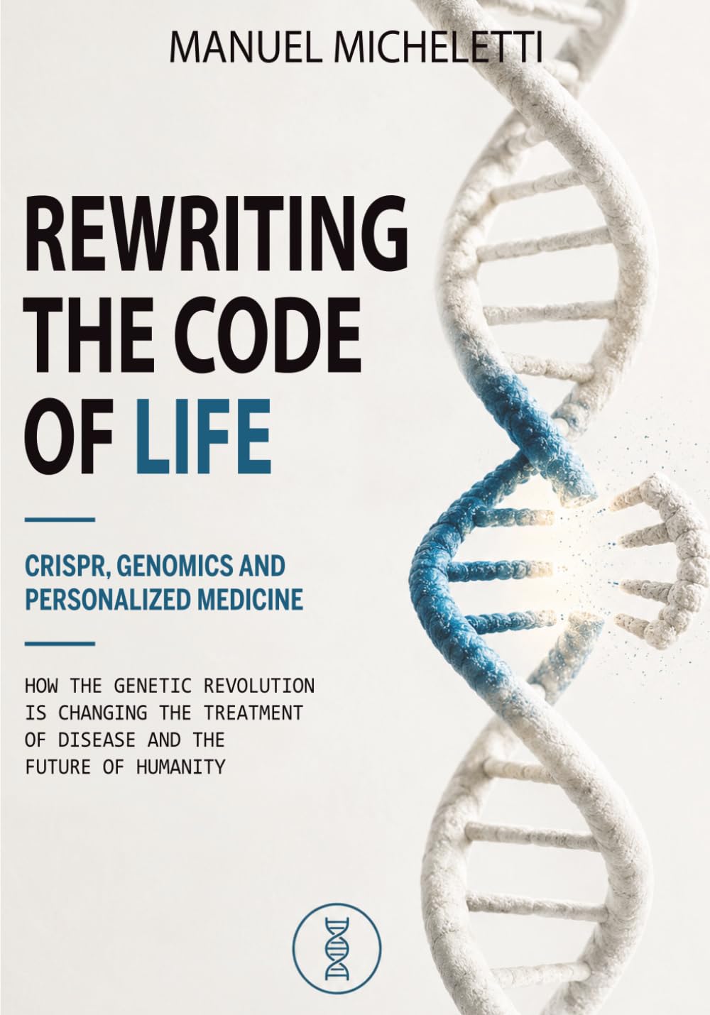 Rewriting the Code of Life. CRISPR, Genomics and Personalized Medicine: How the Genetic Revolution Is Changing the Treatment of Disease and the Future of Humanity