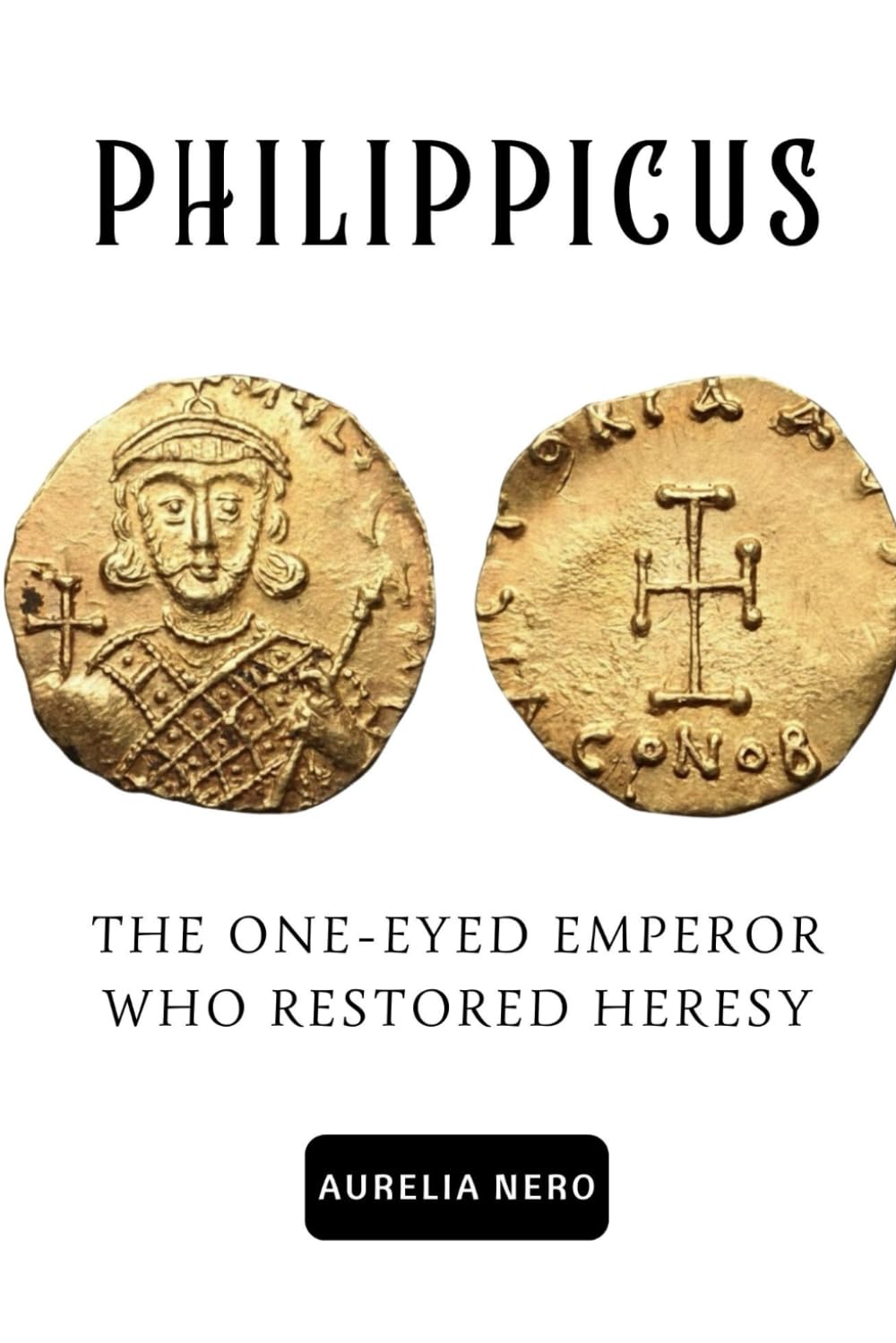 Philippicus: The One-Eyed Emperor Who Restored Heresy (ROME'S GOD-EMPERORS SAGA)