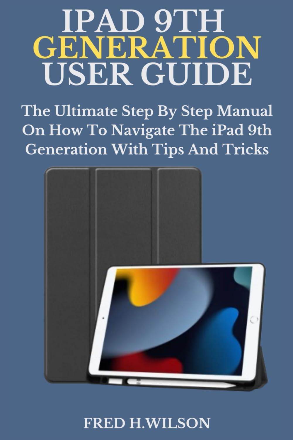 IPAD 9TH GENERATION USER GUIDE: The Ultimate Step By Step Manual On How To Navigate The iPad 9th Generation With Tips And Tricks