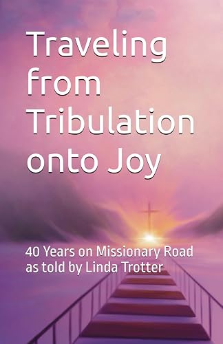 Traveling from Tribulation onto Joy: 40 Years on Missionary Road as told by Linda Trotter