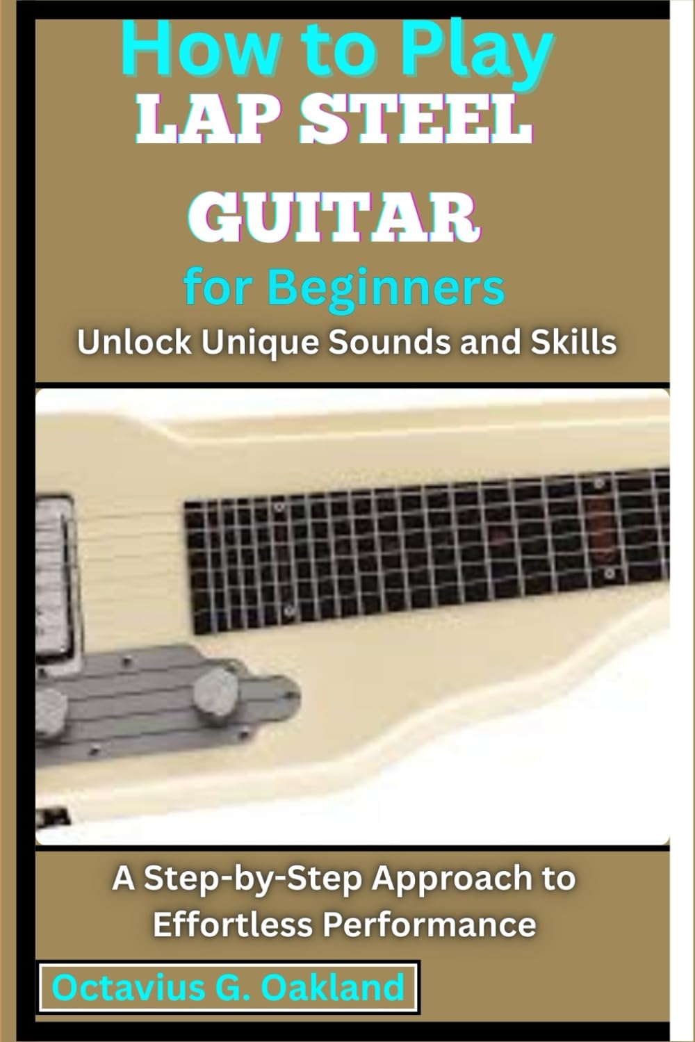 How to Play Lap Steel Guitar for Beginners: Unlock Unique Sounds and Skills: A Step-by-Step Approach to Effortless Performance