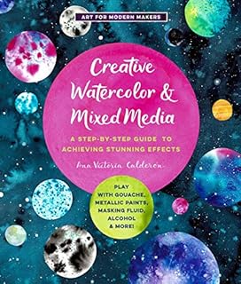 Creative Watercolor and Mixed Media: A Step-by-Step Guide to Achieving Stunning Effects--Play with Gouache, Metallic Paints, Masking Fluid, Alcohol, and More! (3) (Art for Modern Makers)
