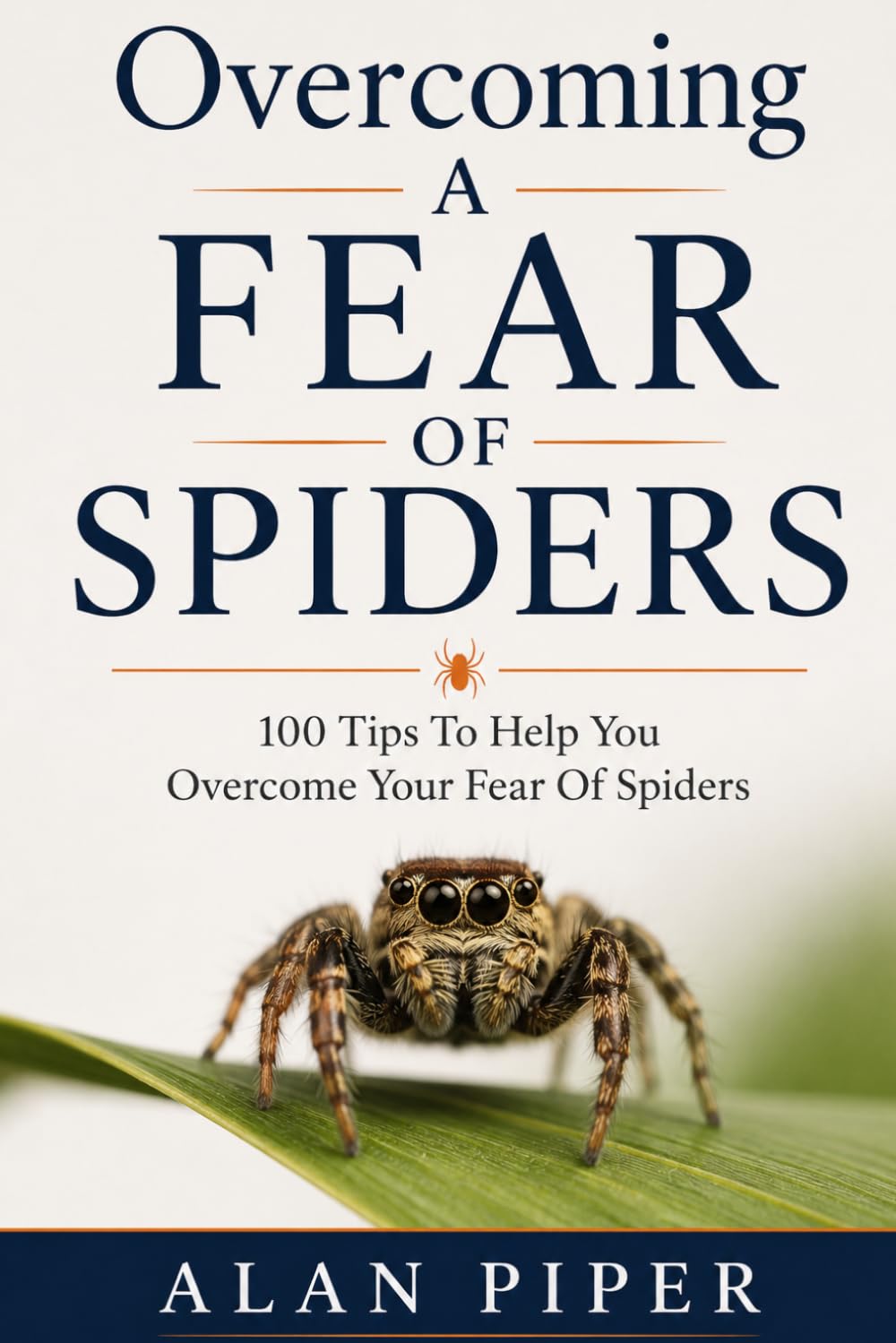Overcoming A Fear Of Spiders: 100 Tips To Help You Overcome Your Fear Of Spiders (Overcoming a phobia or fear)
