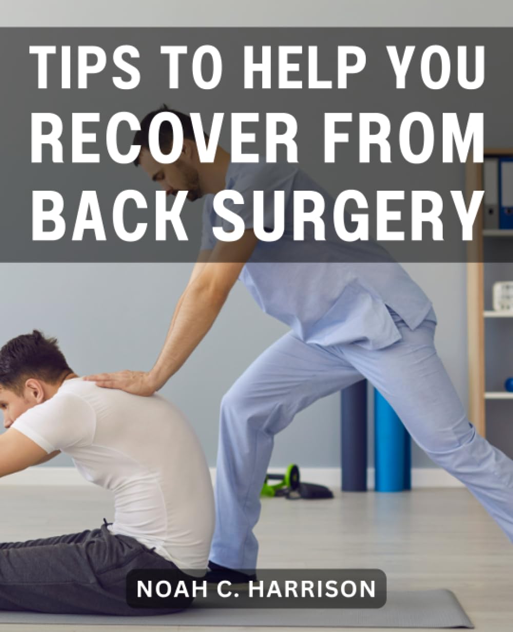 Tips To Help You Recover From Back Surgery: A Comprehensive Step-by-Step Guide to Your Healing Journey | Discover Vital Insights and Strategies for a Successful Back Surgery Recovery