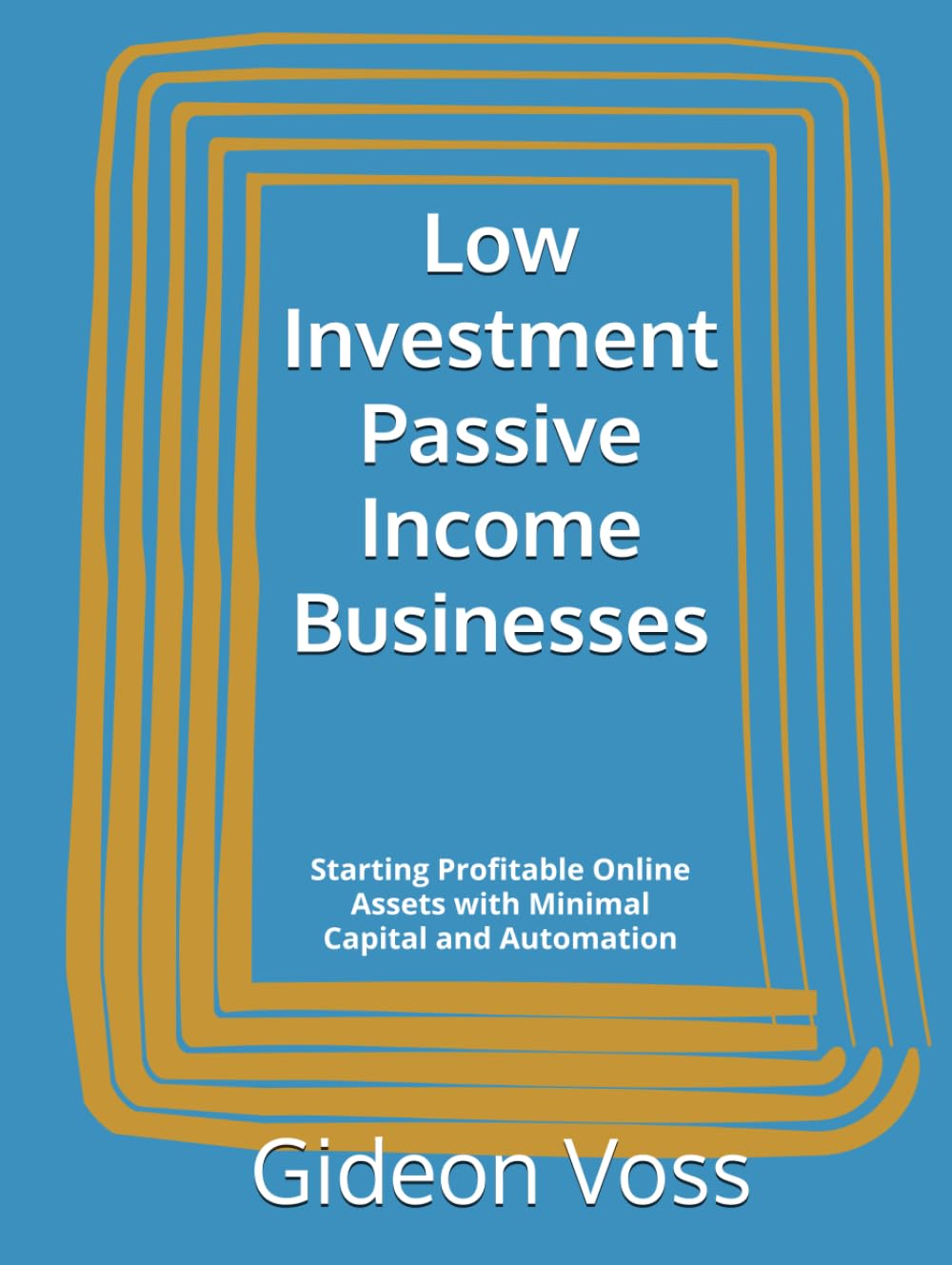 Low Investment Passive Income Businesses: Starting Profitable Online Assets with Minimal Capital and Automation