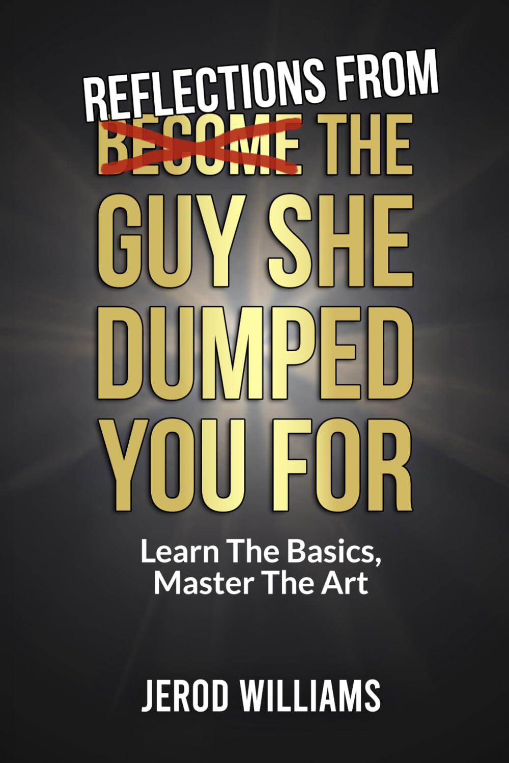 Reflections From The Guy She Dumped You For: Learn The Basics, Master The Art (Become The Guy)