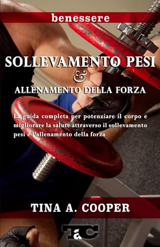 Sollevamento Pesi e Allenamento della Forza: La guida completa per potenziare il corpo e migliorare la salute attraverso il sollevamento pesi e l’allenamento della forza