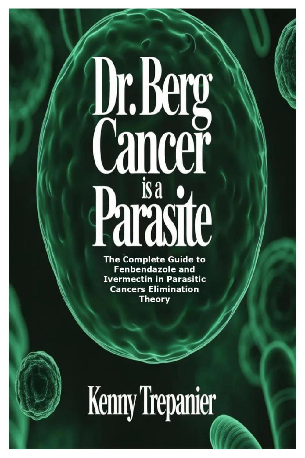 Dr. Berg Cancer is a Parasite: The Complete Guide to Fenbendazole and Ivermectin in Parasitic Cancers Elimination Theory