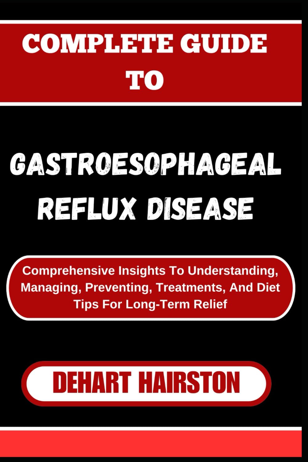 COMPLETE GUIDE TO GASTROESOPHAGEAL REFLUX DISEASE: Comprehensive Insights To Understanding, Managing, Preventing, Treatments, And Diet Tips For Long-Term Relief