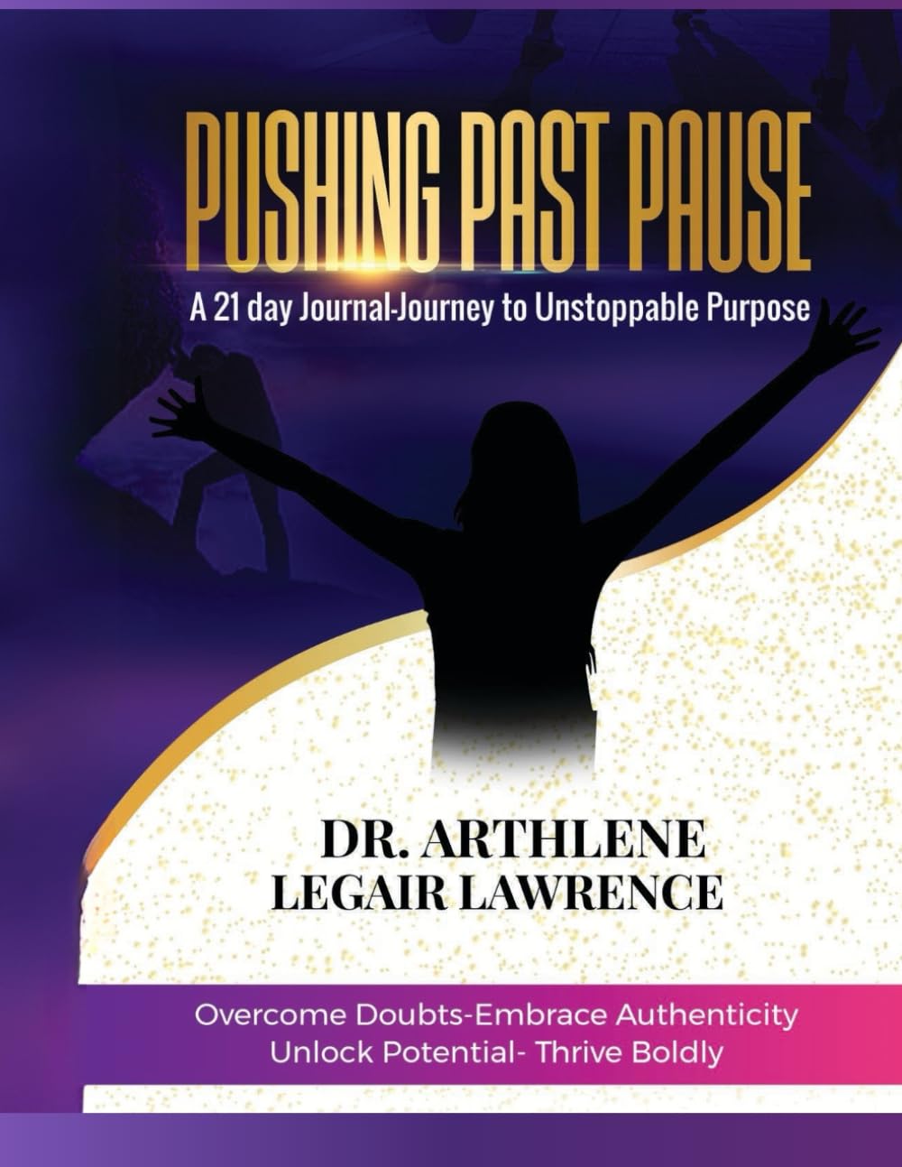 Pushing Past Pause: Overcome Doubts-Embrace Authenticity-Unlock Potential-Thrive Boldly