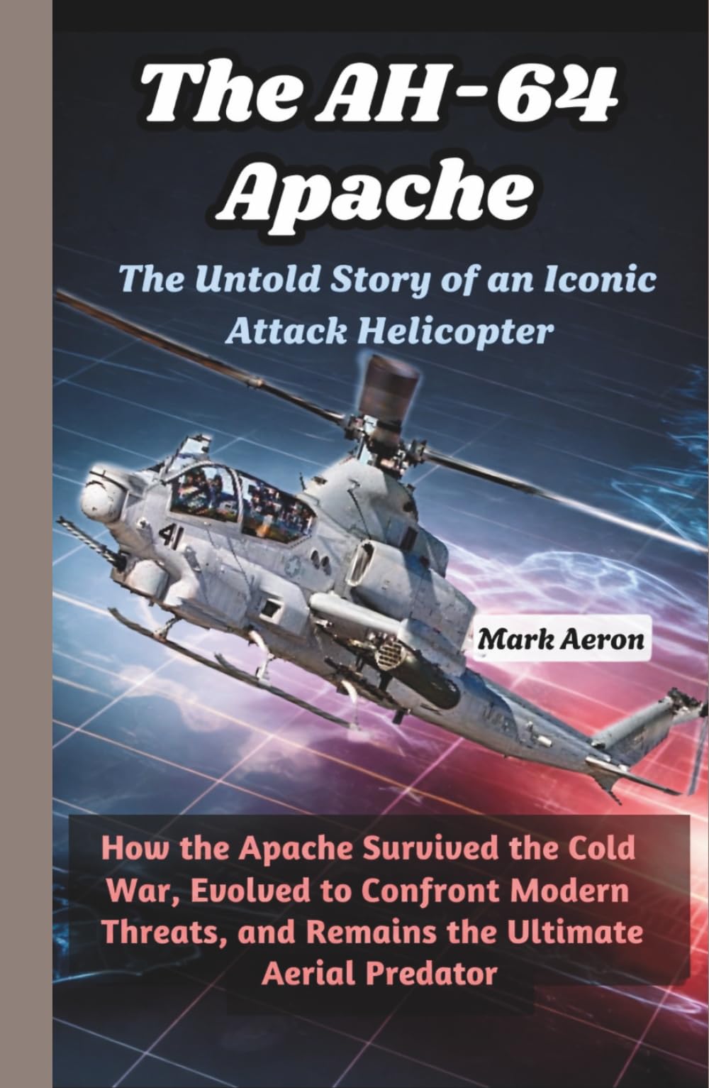 The AH-64 Apache: The Untold Story of an Iconic Attack Helicopter: How the Apache Survived the Cold War, Evolved to Confront Modern Threats, and ... (Wings of Steel: The Fighter Jet Chronicles)