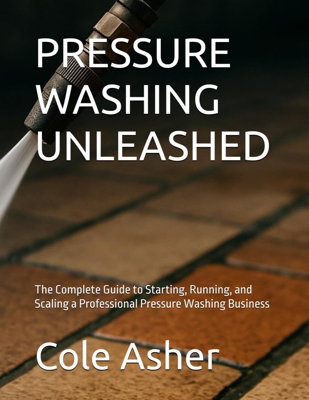 PRESSURE WASHING UNLEASHED: The Complete Guide to Starting, Running, and Scaling a Professional Pressure Washing Business