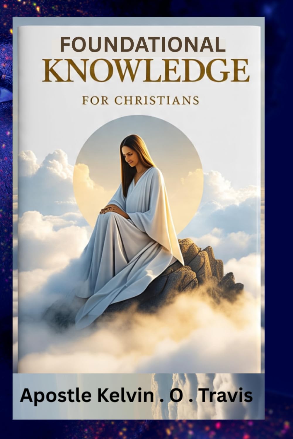 FOUNDATIONAL KNOWLEDGE FOR CHRISTIANS: Understanding The Secrete Of Christianity And How Best To Be A Christian