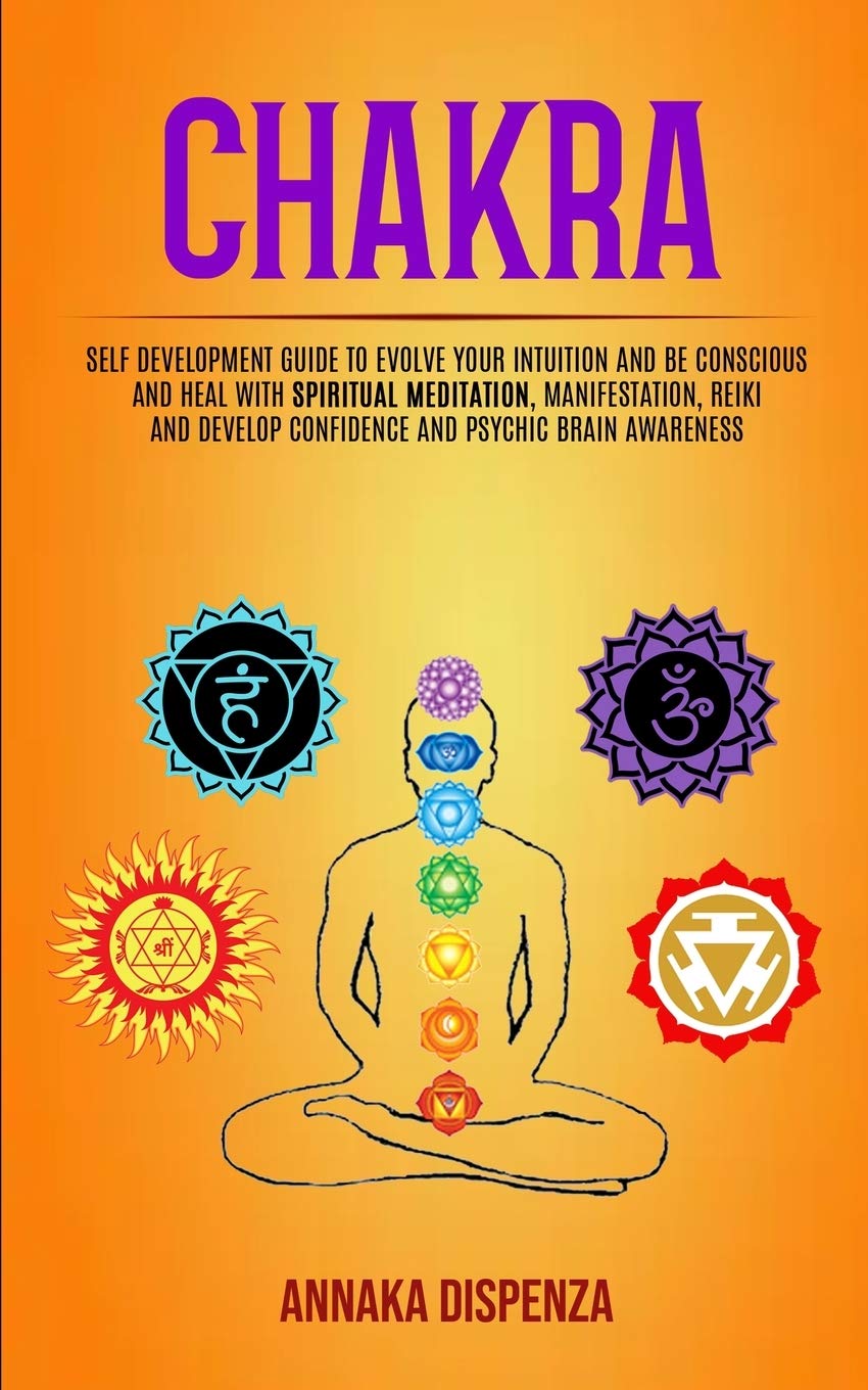 Chakra: Self Development Guide to Evolve Your Intuition and Be Conscious and Heal With Spiritual Meditation, Manifestation, Reiki and Develop Confidence and Psychic Brain Awareness