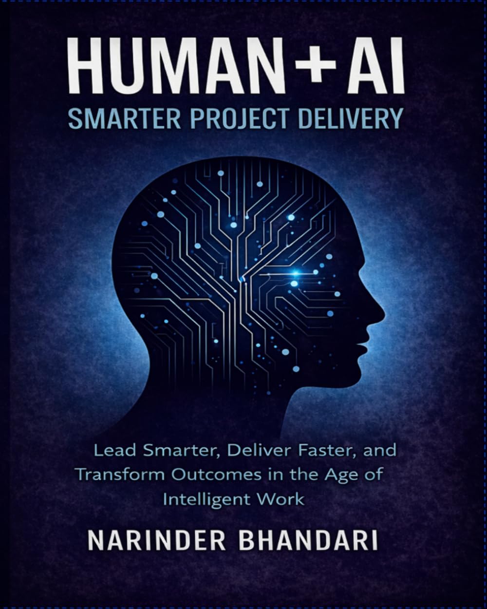 HUMAN + AI: SMARTER PROJECT DELIVERY: Lead Smarter, Deliver Faster, and Transform Delivery Outcomes in the Age of Intelligent Work