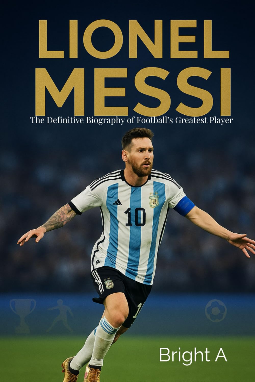 Lionel Messi: The Definitive Biography of Football’s Greatest Player (GOAT)