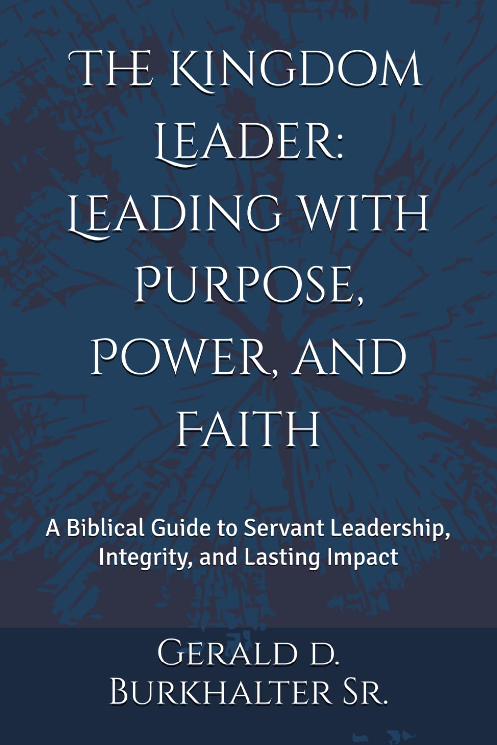 The Kingdom Leader: Leading with Purpose, Power, and Faith: A Biblical Guide to Servant Leadership, Integrity, and Lasting Impact