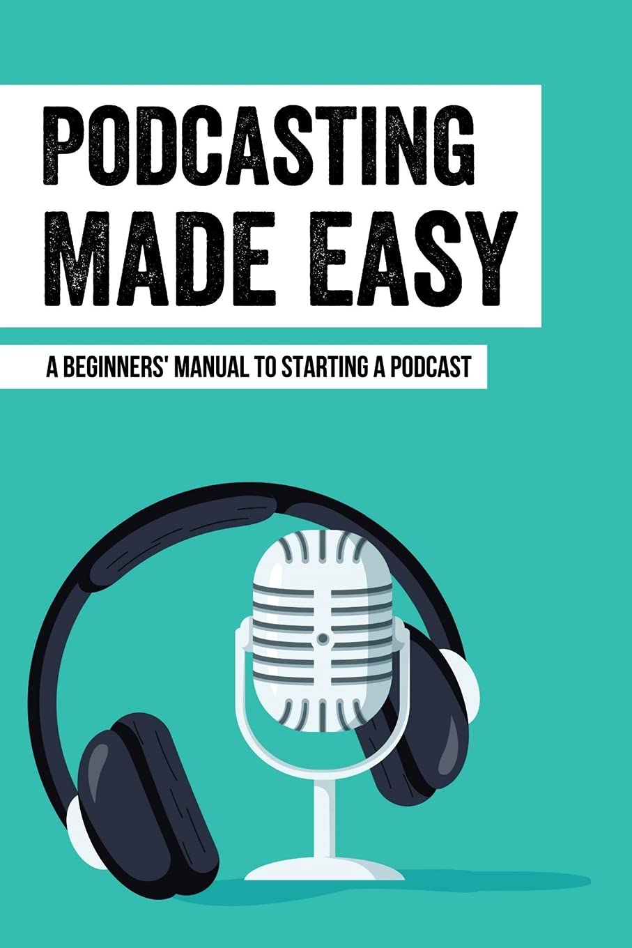 Podcasting Made Easy: A Beginners' Manual To Starting A Podcast: Tips For A Great Sounding Podcast