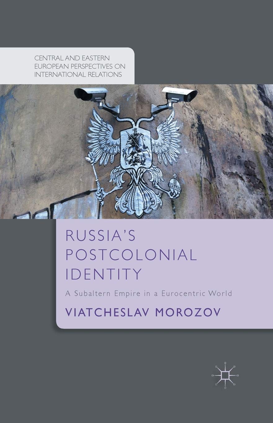 Russia's Postcolonial Identity: A Subaltern Empire in a Eurocentric World (Central and Eastern European Perspectives on International Relations)