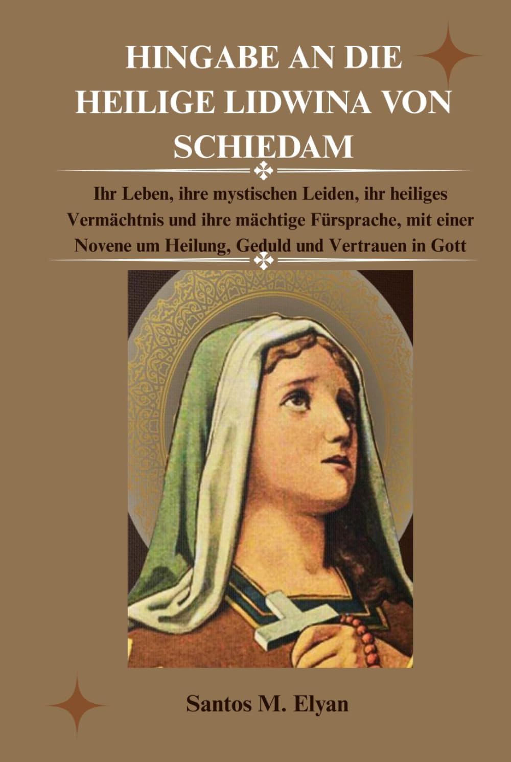 HINGABE AN DIE HEILIGE LIDWINA VON SCHIEDAM: Ihr Leben, ihre mystischen Leiden, ihr heiliges Vermächtnis und ihre mächtige Fürsprache, mit einer Novene um Heilung, Geduld und Vertrauen in Gott