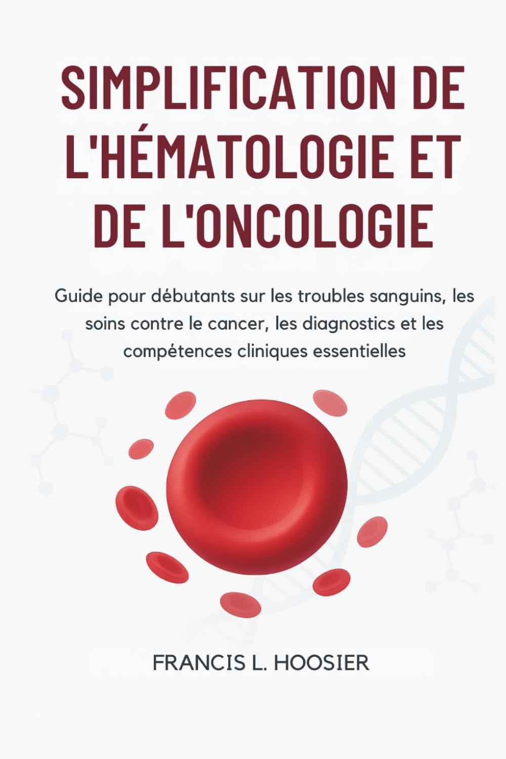 SIMPLIFICATION DE L'HÉMATOLOGIE ET DE L'ONCOLOGIE: Guide pour débutants sur les troubles sanguins, les soins contre le cancer, les diagnostics et les compétences cliniques essentielles