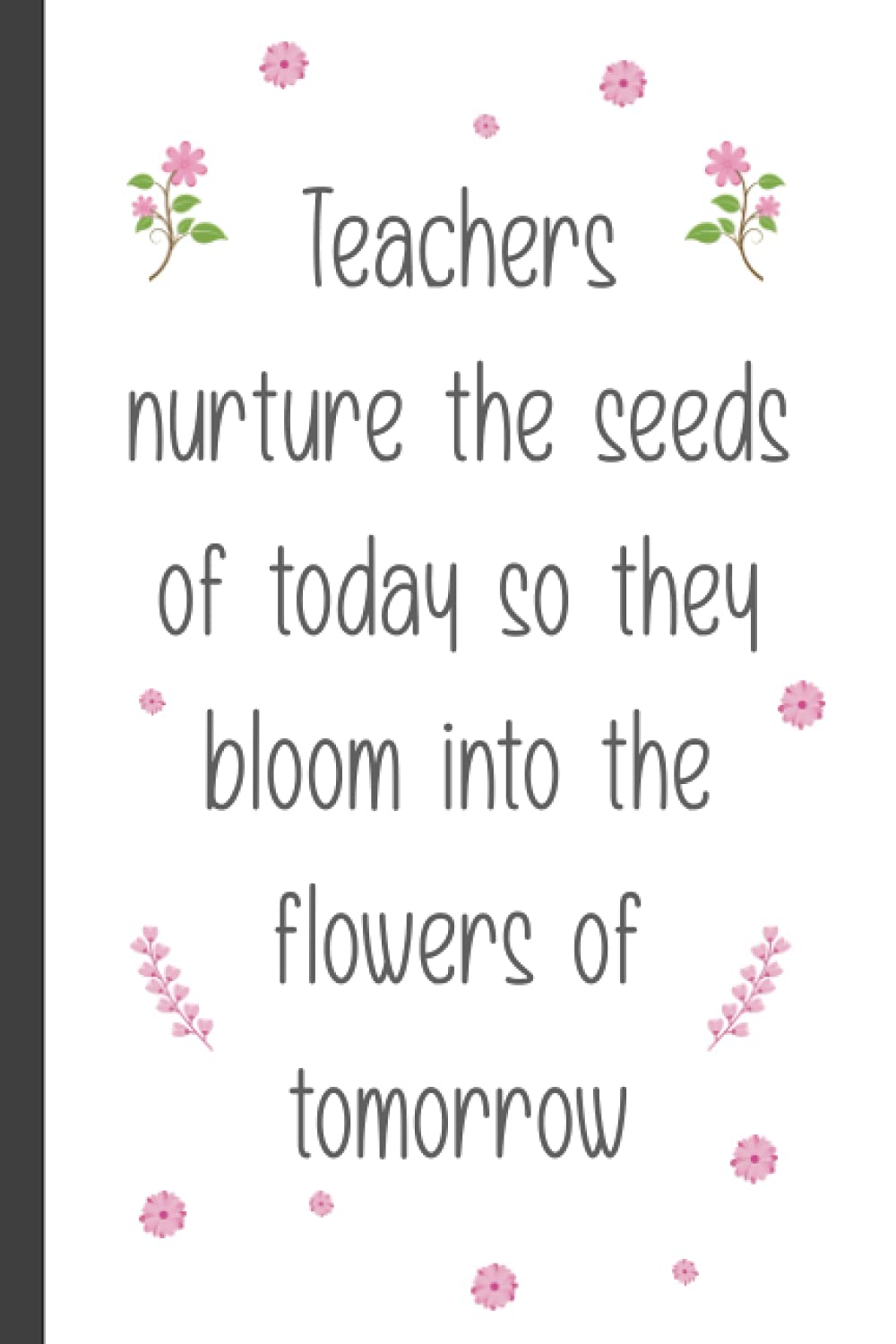 Teachers Nuture The Seeds Of Today So They Bloom Into The Flowers Of Tomorrow: Appreciation Quote Floral Lined Paper Notebook