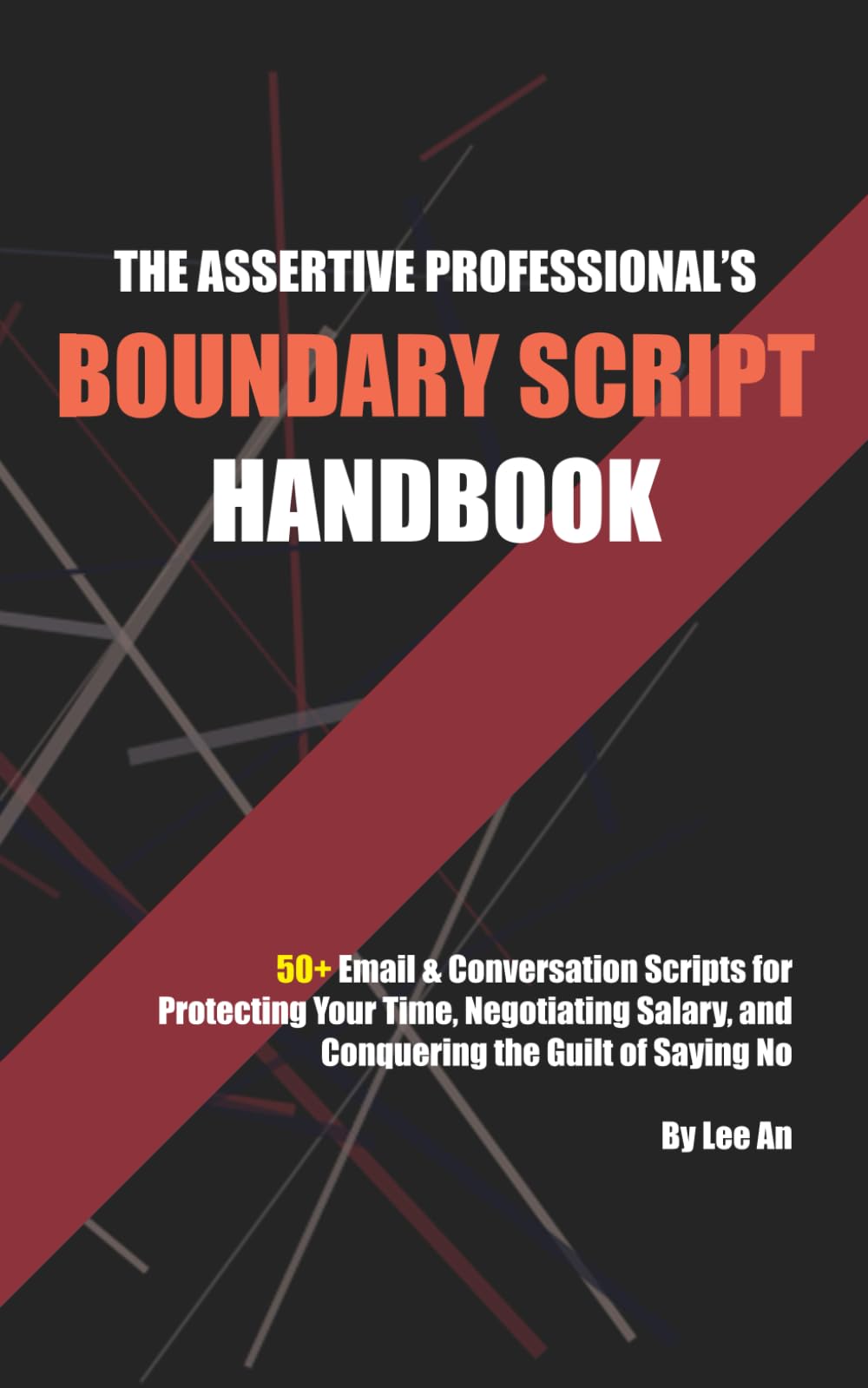 The Assertive Professional’s Boundary Script Handbook: 50+ Email & Conversation Scripts for Protecting Your Time, Negotiating Salary, and Conquering the Guilt of Saying No