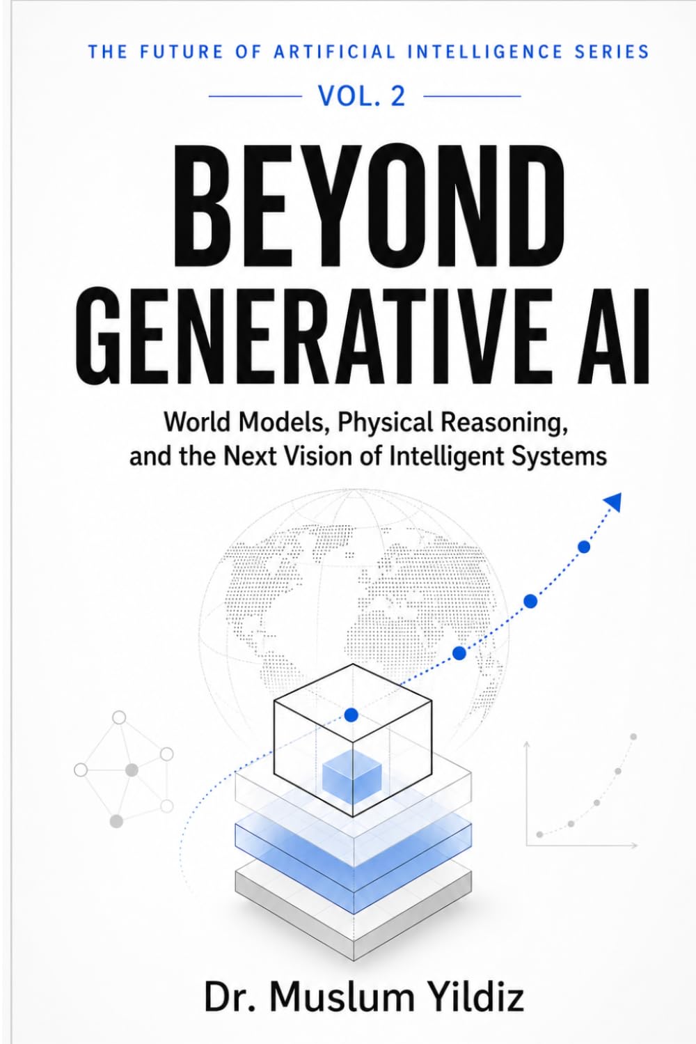 Beyond Generative AI: World Models, Physical Reasoning, and the Next Vision of Intelligent Systems (THE FUTURE OF ARTIFICIAL INTELLIGENCE SERIES)