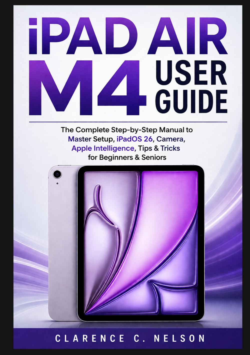 IPAD AIR M4 USER GUIDE: The Complete Step-by-Step Manual to Master Setup, iPadOS 26, Camera, Apple Intelligence, Tips & Tricks for Beginners & Seniors