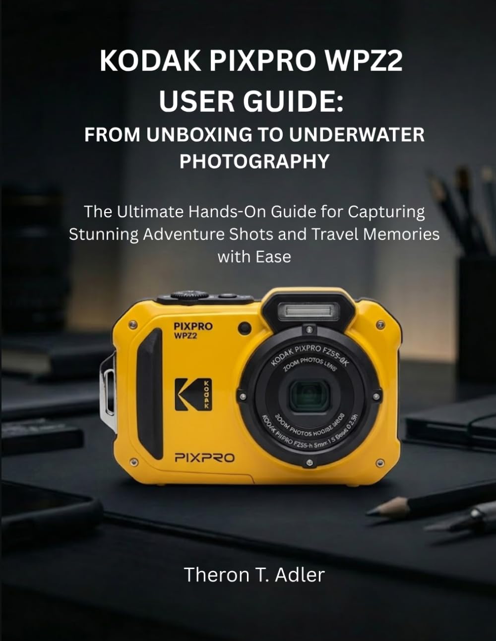KODAK PIXPRO WPZ2 USER GUIDE: FROM UNBOXING TO UNDERWATER PHOTOGRAPHY: The Ultimate Hands-On Guide for Capturing Stunning Adventure Shots and Travel Memories with Ease