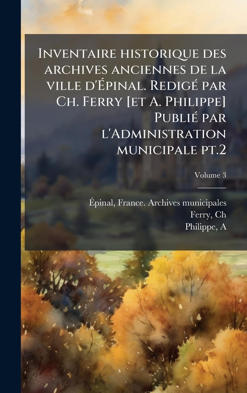 Inventaire historique des archives anciennes de la ville d'Épinal. RedigÃ(c) par Ch. Ferry [et A. Philippe] PubliÃ(c) par l'Administration municipale pt.2