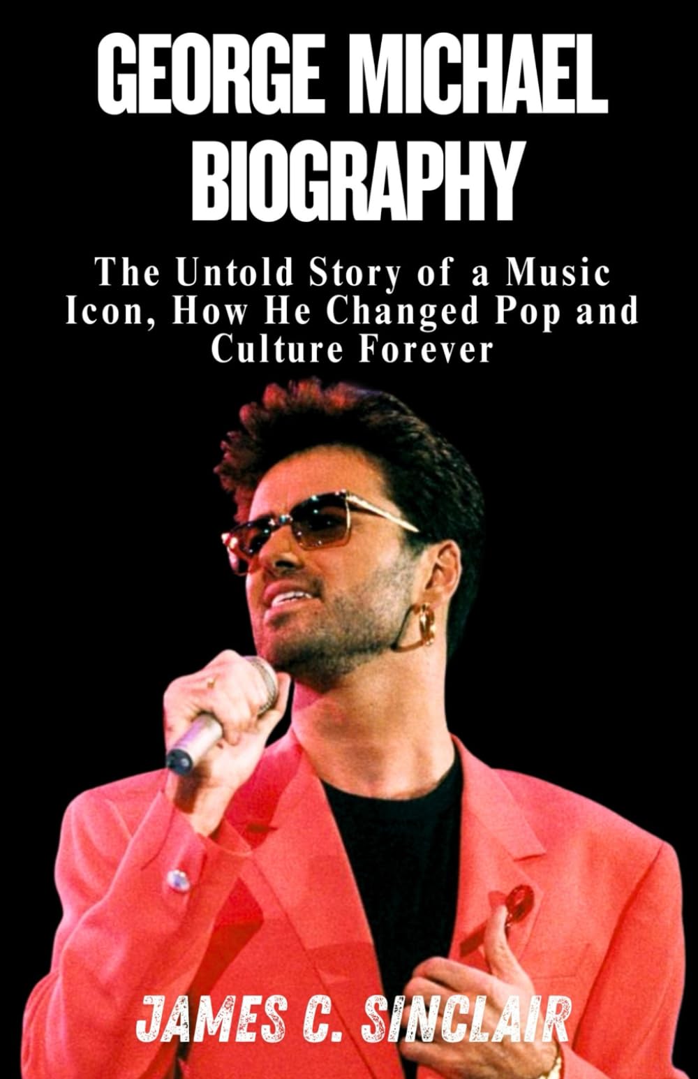 George Michael Biography: The Untold Story of a Music Icon, How He Changed Pop and Culture Forever