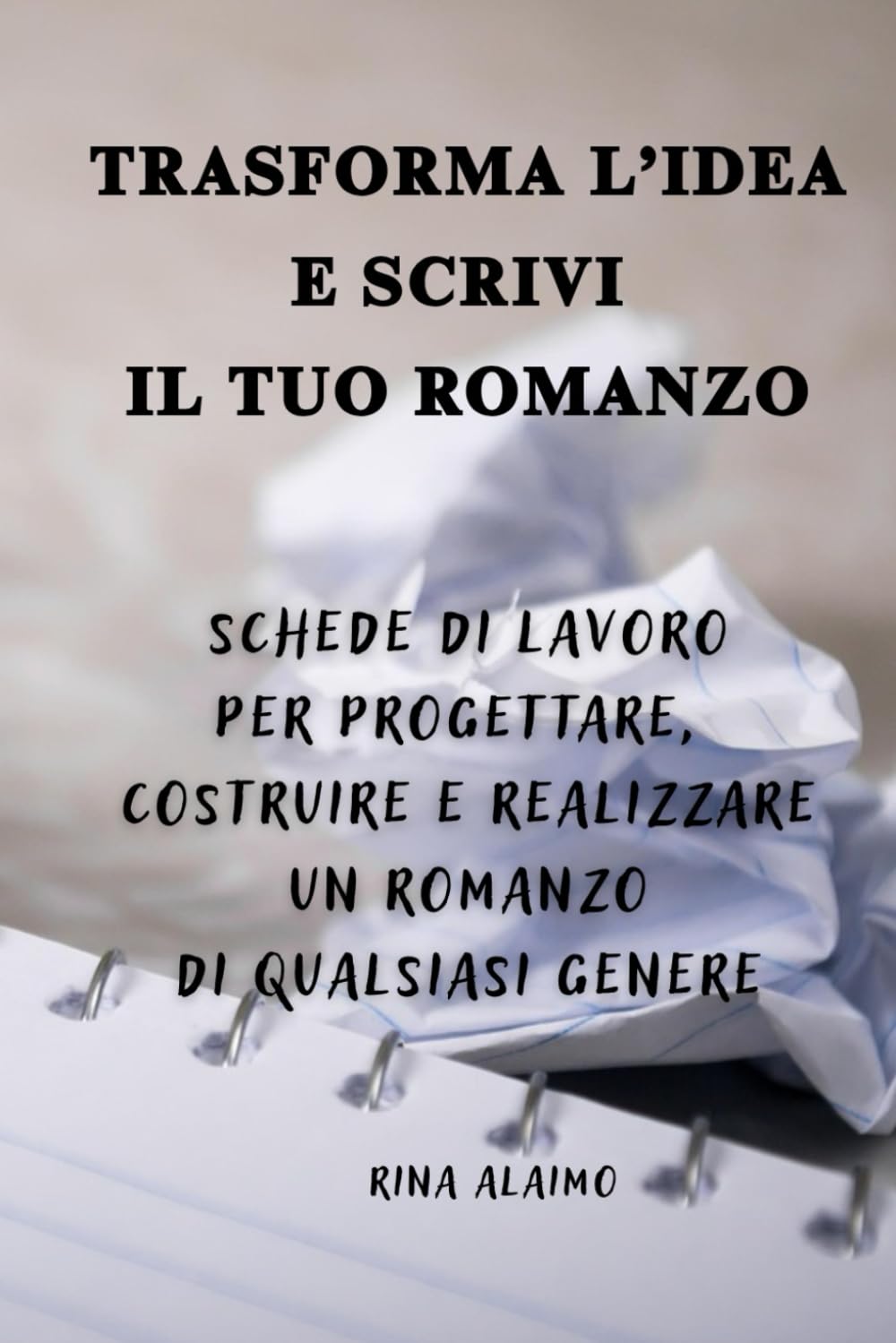 TRASFORMA L’IDEA E SCRIVI IL TUO ROMANZO: Schede di lavoro per progettare, costruire e realizzare un romanzo di qualsiasi genere