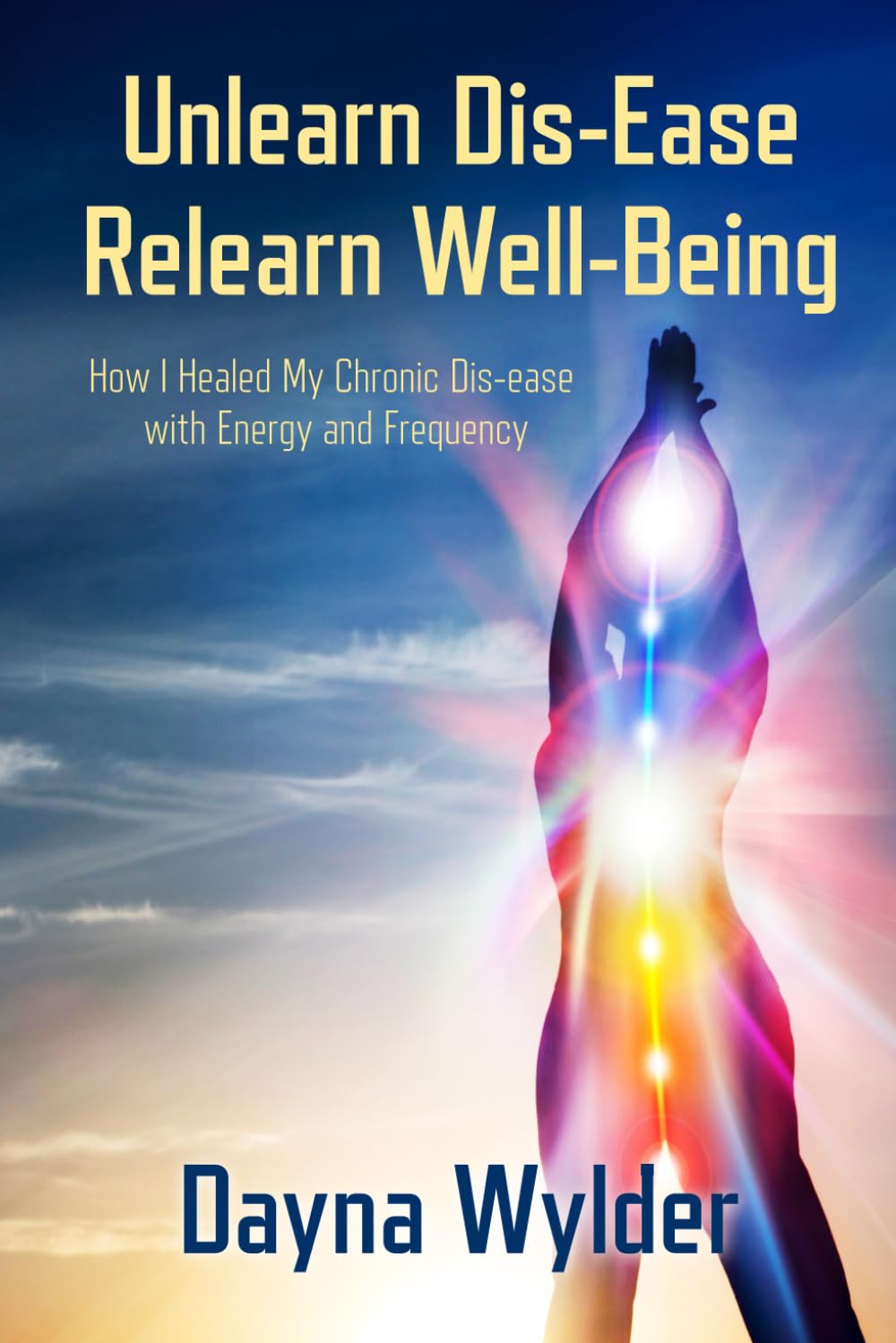 Unlearn Dis-Ease Relearn Well-Being: How I Healed My Chronic Dis-ease with Energy and Frequency