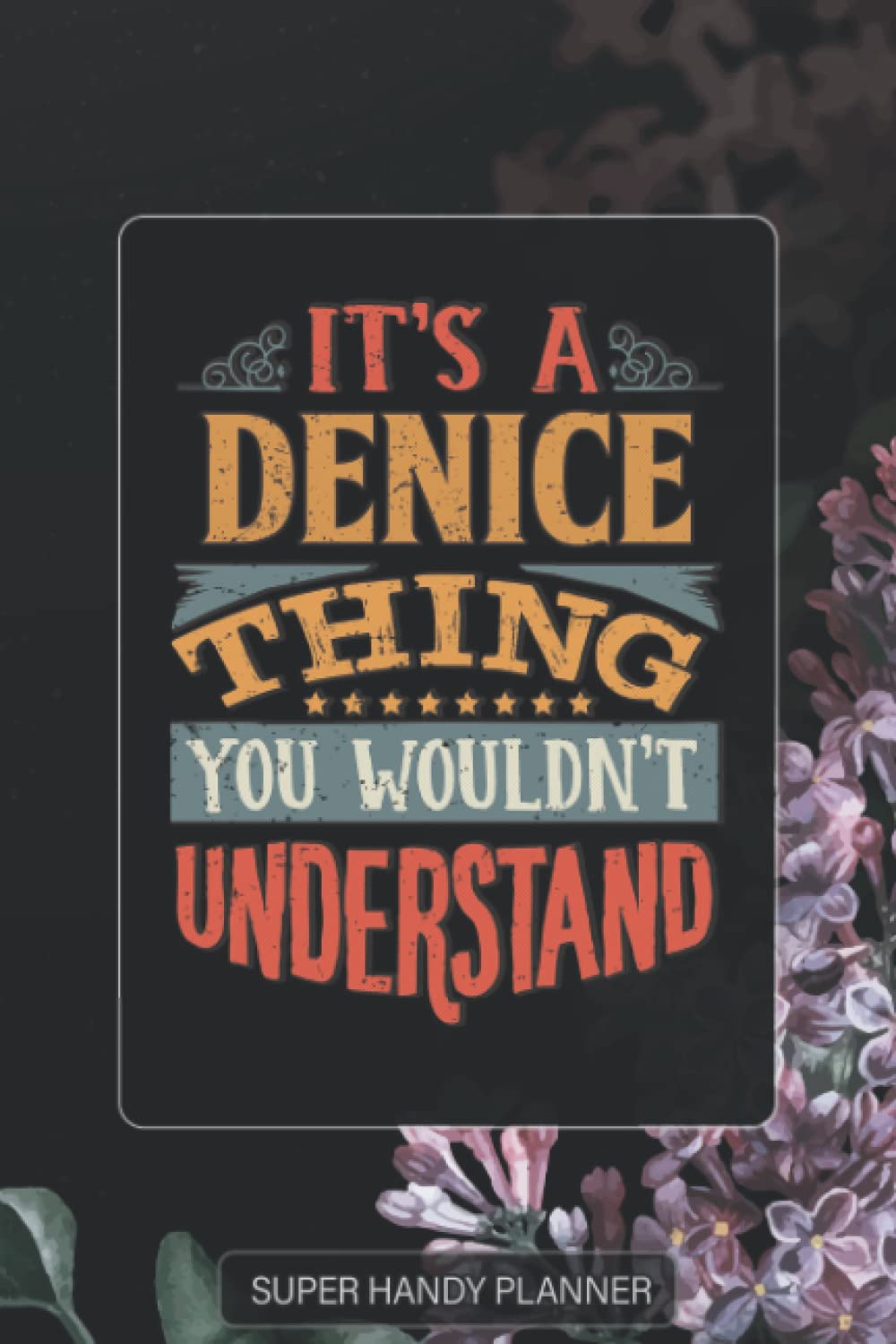 Denice: It's A Denice Thing You Wouldnt Understand - Denice Name Purple Flower Custom Gift Planner Calendar Notebook Journal Password Manager