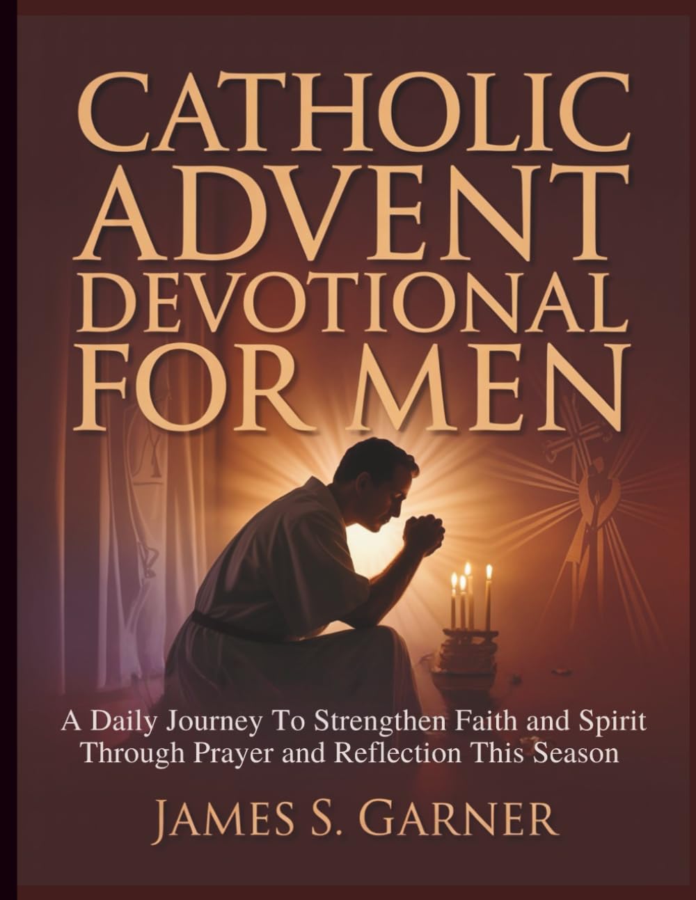CATHOLIC ADVENT DEVOTIONAL FOR MEN: A Daily Journey To Strengthen Faith and Spirit Through Prayer and Reflection This Season