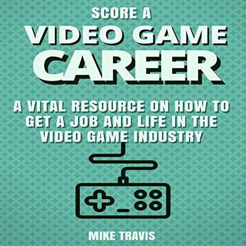 Score a Video Game Career A Vital Resource on How to Get a Job and